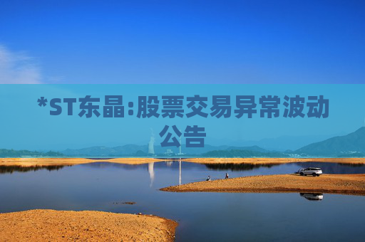 *ST东晶:股票交易异常波动公告