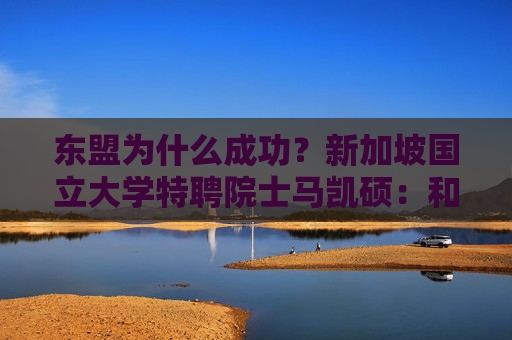 东盟为什么成功？新加坡国立大学特聘院士马凯硕：和平是繁荣的基础