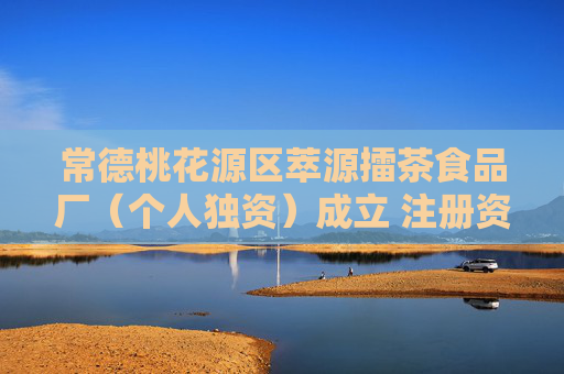 常德桃花源区萃源擂茶食品厂（个人独资）成立 注册资本100万人民币
