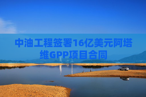 中油工程签署16亿美元阿塔维GPP项目合同
