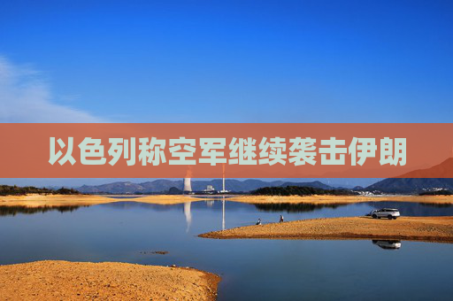 以色列称空军继续袭击伊朗