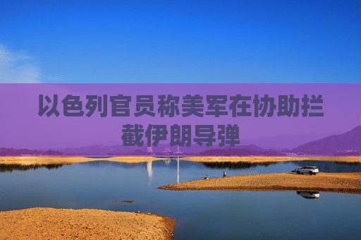 以色列官员称美军在协助拦截伊朗导弹