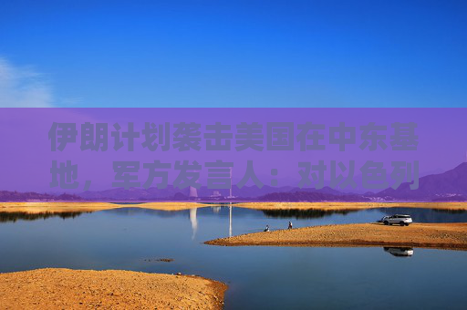 伊朗计划袭击美国在中东基地，军方发言人：对以色列导弹威力将是之前20倍