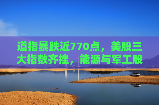 道指暴跌近770点，美股三大指数齐挫，能源与军工股逆势上涨