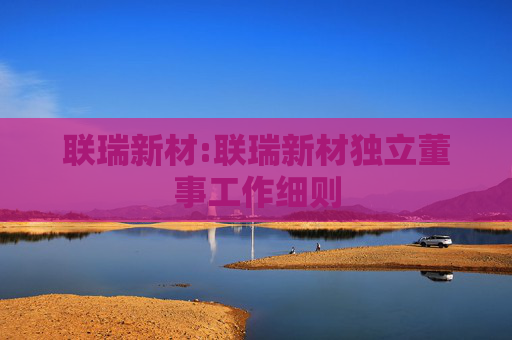 联瑞新材:联瑞新材独立董事工作细则
