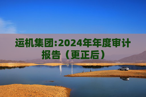 运机集团:2024年年度审计报告（更正后）