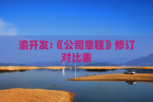 渝开发:《公司章程》修订对比表