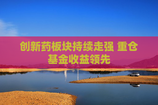 创新药板块持续走强 重仓基金收益领先