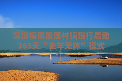 深圳福田银座村镇银行启动365天“全年无休”模式