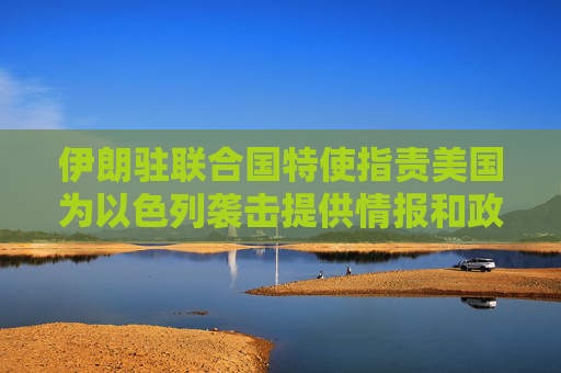 伊朗驻联合国特使指责美国为以色列袭击提供情报和政治支持