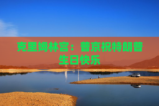 克里姆林宫：普京祝特朗普生日快乐
