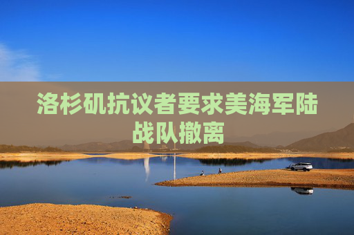 洛杉矶抗议者要求美海军陆战队撤离