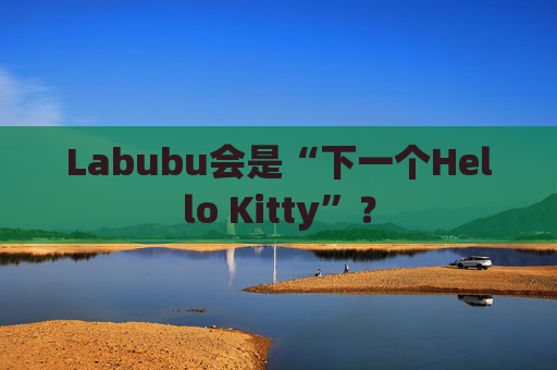 Labubu会是“下一个Hello Kitty”？