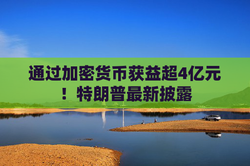通过加密货币获益超4亿元！特朗普最新披露