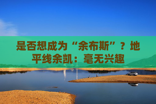 是否想成为“余布斯”？地平线余凯：毫无兴趣