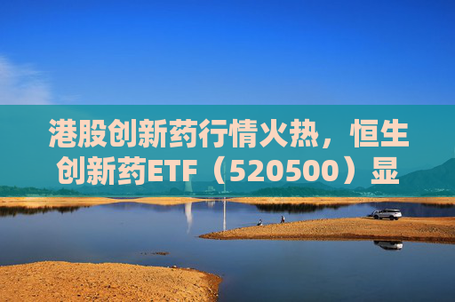 港股创新药行情火热，恒生创新药ETF（520500）显著放量，单日成交额创历史新高