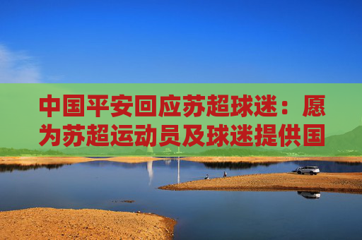 中国平安回应苏超球迷：愿为苏超运动员及球迷提供国家队级保障，以专业服务力挺苏超
