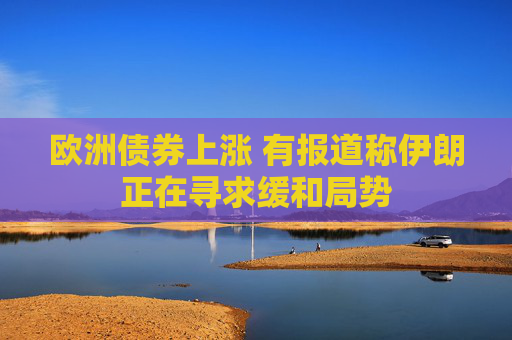 欧洲债券上涨 有报道称伊朗正在寻求缓和局势