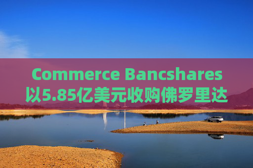 Commerce Bancshares以5.85亿美元收购佛罗里达同行FineMark
