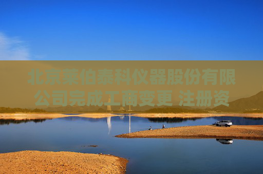 北京莱伯泰科仪器股份有限公司完成工商变更 注册资本增至5000万元