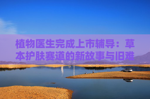 植物医生完成上市辅导：草本护肤赛道的新故事与旧难题