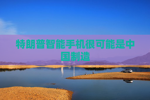 特朗普智能手机很可能是中国制造