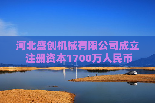 河北盛创机械有限公司成立 注册资本1700万人民币