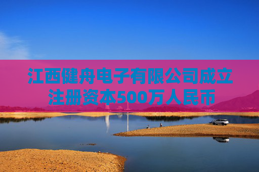 江西健舟电子有限公司成立 注册资本500万人民币