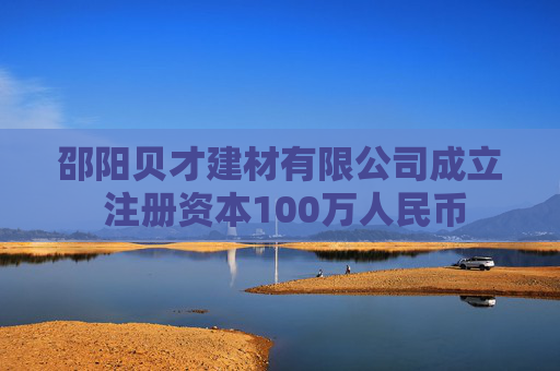 邵阳贝才建材有限公司成立 注册资本100万人民币