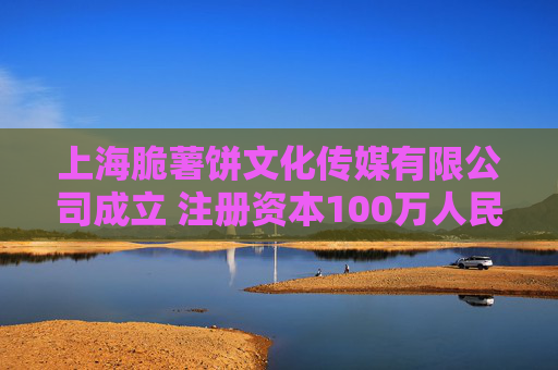 上海脆薯饼文化传媒有限公司成立 注册资本100万人民币