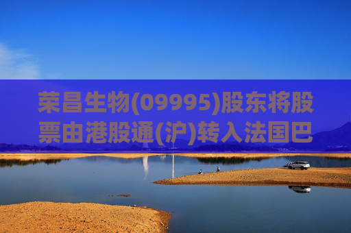 荣昌生物(09995)股东将股票由港股通(沪)转入法国巴黎银行 转仓市值3.73亿港元