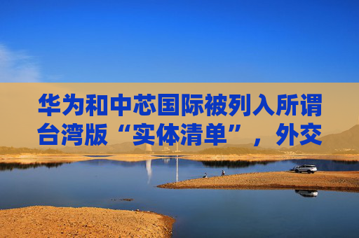 华为和中芯国际被列入所谓台湾版“实体清单”，外交部回应