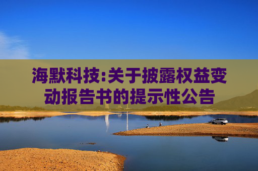 海默科技:关于披露权益变动报告书的提示性公告