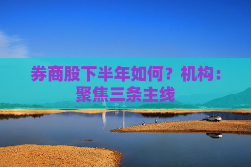券商股下半年如何？机构：聚焦三条主线