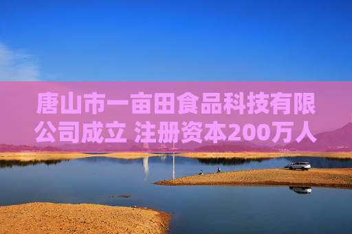唐山市一亩田食品科技有限公司成立 注册资本200万人民币
