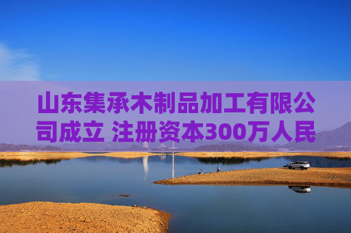 山东集承木制品加工有限公司成立 注册资本300万人民币