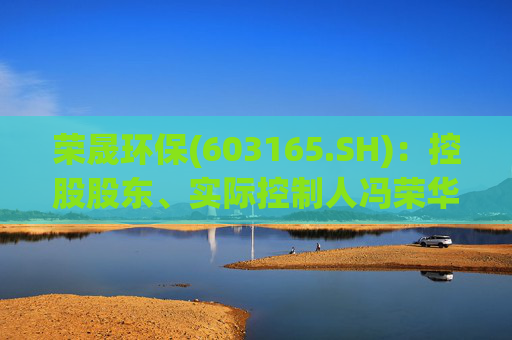 荣晟环保(603165.SH)：控股股东、实际控制人冯荣华已被公安机关变更强制措施为取保候审