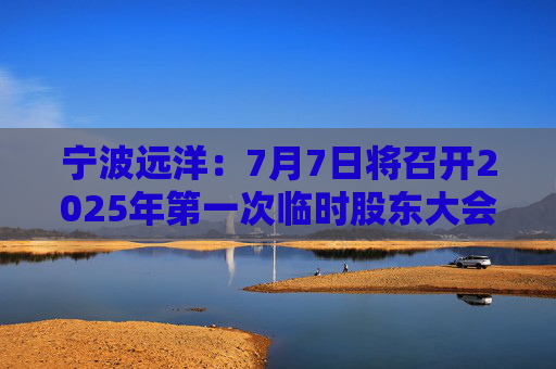宁波远洋：7月7日将召开2025年第一次临时股东大会