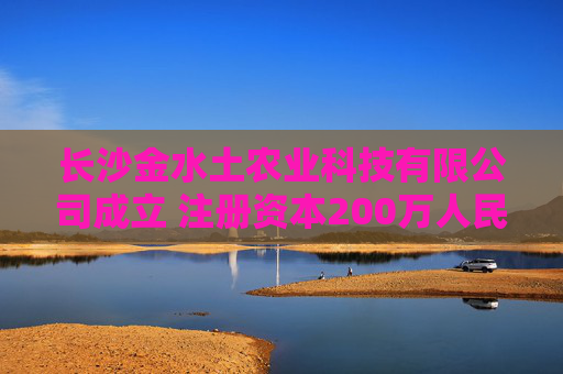 长沙金水土农业科技有限公司成立 注册资本200万人民币