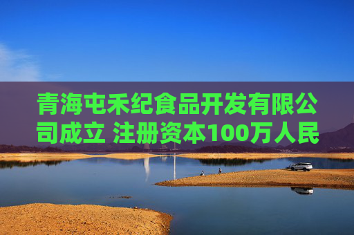 青海屯禾纪食品开发有限公司成立 注册资本100万人民币