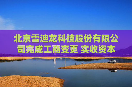 北京雪迪龙科技股份有限公司完成工商变更 实收资本（金）增至13747万元