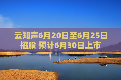 云知声6月20日至6月25日招股 预计6月30日上市  第1张