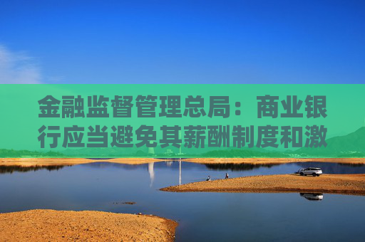 金融监督管理总局：商业银行应当避免其薪酬制度和激励机制与市场风险管理目标产生利益冲突