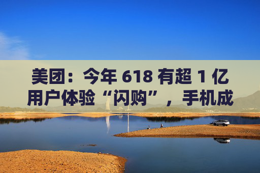 美团：今年 618 有超 1 亿用户体验“闪购”，手机成交额翻倍