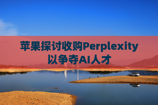 苹果探讨收购Perplexity以争夺AI人才