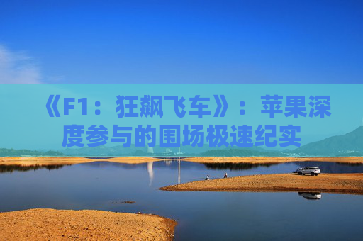 《F1：狂飙飞车》：苹果深度参与的围场极速纪实