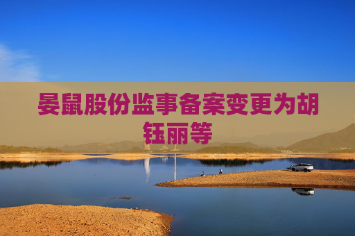 晏鼠股份监事备案变更为胡钰丽等