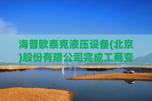 海普欧泰克液压设备(北京)股份有限公司完成工商变更 注册资本增至500万元
