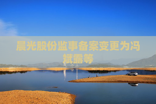 晨光股份监事备案变更为冯斌露等