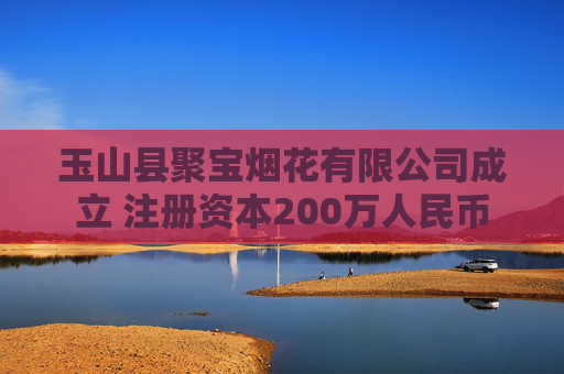 玉山县聚宝烟花有限公司成立 注册资本200万人民币